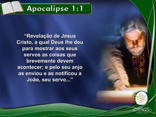 “Revelação de Jesus
Cristo, a qual Deus lhe deu
para mostrar aos seus
servos as coisas que
brevemente devem
acontecer; e pelo seu anjo
as enviou e as notificou a
João, seu servo...”

 