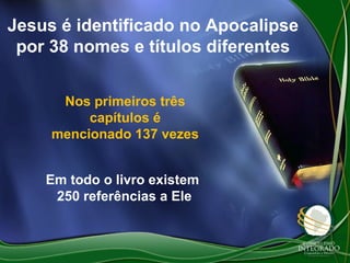 Jesus é identificado no Apocalipse
por 38 nomes e títulos diferentes
Nos primeiros três
capítulos é
mencionado 137 vezes
Em todo o livro existem
250 referências a Ele

 