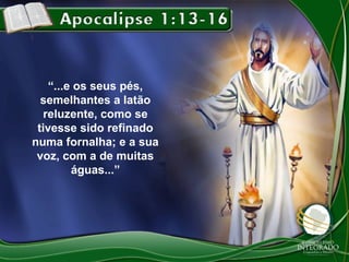 “...e os seus pés,
semelhantes a latão
reluzente, como se
tivesse sido refinado
numa fornalha; e a sua
voz, com a de muitas
águas...”

 