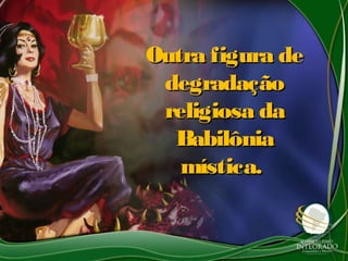 Outra figura deOutra figura de
degradaçãodegradação
religiosa dareligiosa da
BabilôniaBabilônia
mística.mística.
 