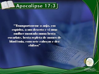 ““Transportou-me o anjo, emTransportou-me o anjo, em
espírito, a umdeserto e vi umaespírito, a umdeserto e vi uma
mulhermontada numa bestamulhermontada numa besta
escarlate, besta repleta de nomes deescarlate, besta repleta de nomes de
blasfêmia, comsete cabeças e dezblasfêmia, comsete cabeças e dez
chifres”chifres”
 
