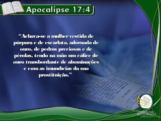 ““Achava-se a mulhervestida deAchava-se a mulhervestida de
púrpura e de escarlata, adornada depúrpura e de escarlata, adornada de
ouro, de pedras preciosas e deouro, de pedras preciosas e de
pérolas, tendo na mão umcálice depérolas, tendo na mão umcálice de
ouro transbordante de abominaçõesouro transbordante de abominações
e com as imundícias da suae com as imundícias da sua
prostituição.”prostituição.”
 