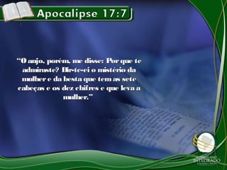 ““O anjo, porém, me disse: Porque teO anjo, porém, me disse: Porque te
admiraste? Dir-te-ei o mistério daadmiraste? Dir-te-ei o mistério da
mulhere da besta que tem as setemulhere da besta que tem as sete
cabeças e os dez chifres e que leva acabeças e os dez chifres e que leva a
mulher.”mulher.”
 