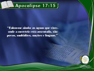 ““Falou-me ainda: as águas que viste,Falou-me ainda: as águas que viste,
onde a meretriz está assentada, sãoonde a meretriz está assentada, são
povos, multidões, nações e línguas.”povos, multidões, nações e línguas.”
 
