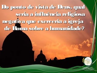Do ponto de vista de Deus, qualDo ponto de vista de Deus, qual
seria a influência religiosaseria a influência religiosa
negativa que exerceria a igrejanegativa que exerceria a igreja
de Roma sobre a humanidade?de Roma sobre a humanidade?
 