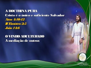 A DOUTRINA PURAA DOUTRINA PURA
Cristo é o único e suficiente SalvadorCristo é o único e suficiente Salvador
Atos 4:10-12Atos 4:10-12
IITimóteo2:5IITimóteo2:5
João14:6João14:6
OVINHOADULTERADOOVINHOADULTERADO
A mediação de outrosA mediação de outros
 