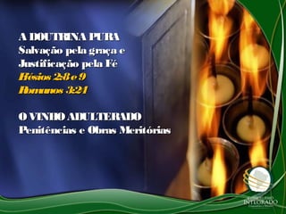 A DOUTRINA PURAA DOUTRINA PURA
Salvação pela graça eSalvação pela graça e
Justificação pela FéJustificação pela Fé
Efésios 2:8e9Efésios 2:8e9
Romanos 3:24Romanos 3:24
OVINHOADULTERADOOVINHOADULTERADO
Penitências e Obras MeritóriasPenitências e Obras Meritórias
 