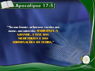 ““Na sua fronte, achava-se escrito umNa sua fronte, achava-se escrito um
nome, um mistério:nome, um mistério: BABILÔNIA, ABABILÔNIA, A
GRANDE, A MÃE DASGRANDE, A MÃE DAS
MERETRIZES E DASMERETRIZES E DAS
ABOMINAÇÕES DA TERRAABOMINAÇÕES DA TERRA.”.”
 