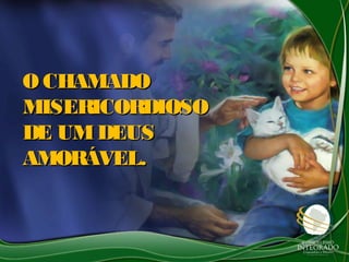 O CHAMADOO CHAMADO
MISERICORDIOSOMISERICORDIOSO
DE UMDEUSDE UMDEUS
AMORÁVEL.AMORÁVEL.
 