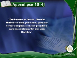 ““Ouvi outra voz do céu, dizendo:Ouvi outra voz do céu, dizendo:
Retirai-vos dela, povo meu, para nãoRetirai-vos dela, povo meu, para não
serdes cúmplices em seus pecados eserdes cúmplices em seus pecados e
para não participardes dos seuspara não participardes dos seus
flagelos.”flagelos.”
 