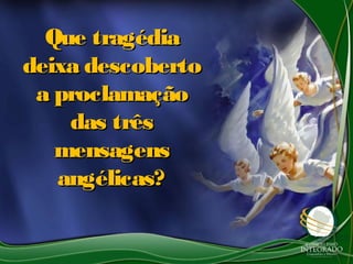 Que tragédiaQue tragédia
deixa descobertodeixa descoberto
a proclamaçãoa proclamação
das trêsdas três
mensagensmensagens
angélicas?angélicas?
 