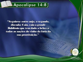 ““Seguiu-se outro anjo, o segundo,Seguiu-se outro anjo, o segundo,
dizendo: Caiu, caiu a grandedizendo: Caiu, caiu a grande
Babilônia que tem dado a beberaBabilônia que tem dado a bebera
todas as nações do vinho da fúria datodas as nações do vinho da fúria da
sua prostituição.”sua prostituição.”
 