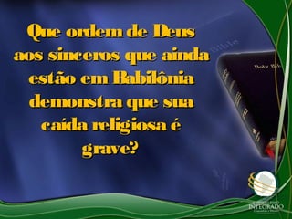 Que ordemde DeusQue ordemde Deus
aos sinceros que aindaaos sinceros que ainda
estão emBabilôniaestão emBabilônia
demonstra que suademonstra que sua
caída religiosa écaída religiosa é
grave?grave?
 
