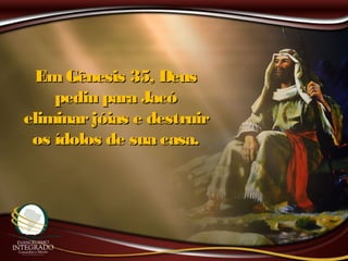 Em Gênesis 35, DeusEm Gênesis 35, Deus
pediu para Jacópediu para Jacó
eliminarjóias e destruireliminarjóias e destruir
os ídolos de sua casa.os ídolos de sua casa.
 