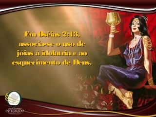 EmOséias 2:13,EmOséias 2:13,
associa-se o uso deassocia-se o uso de
jóias à idolatria e aojóias à idolatria e ao
esquecimento de Deus.esquecimento de Deus.
 