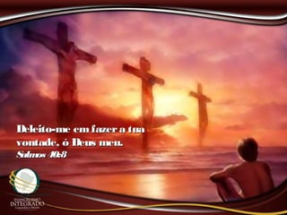 Deleito-me emfazera tuaDeleito-me emfazera tua
vontade, ó Deus meu.vontade, ó Deus meu.
Salmos 40:8Salmos 40:8
 