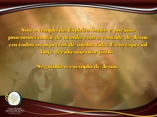 Sou o templo do Espírito Santo e porissoSou o templo do Espírito Santo e porisso
procurarei andarde acordo coma vontade de Jesusprocurarei andarde acordo coma vontade de Jesus
emtodos os aspectos de minha vida. E emespecialemtodos os aspectos de minha vida. E emespecial
hoje decido não usarjóias.hoje decido não usarjóias.
Seguindo o exemplo de Jesus.Seguindo o exemplo de Jesus.
 