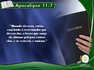 ““Quando tiverem, então,Quando tiverem, então,
concluído o testemunho queconcluído o testemunho que
devem dar, a besta que surgedevem dar, a besta que surge
do abismo pelejará contrado abismo pelejará contra
elas, e as vencerá, e matará.”elas, e as vencerá, e matará.”
 