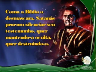 Como a Bíblia oComo a Bíblia o
desmascara, Satanásdesmascara, Satanás
procura silenciarseuprocura silenciarseu
testemunho, quertestemunho, quer
mantendo-a oculta,mantendo-a oculta,
querdestruindo-a.querdestruindo-a.
 