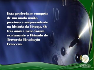 Esta profecia se cumpriuEsta profecia se cumpriu
de ummodo muitode ummodo muito
precioso e surpreendenteprecioso e surpreendente
na história da França. Osna história da França. Os
três anos e meio foramtrês anos e meio foram
exatamente o Reinado deexatamente o Reinado de
Terrorda RevoluçãoTerrorda Revolução
Francesa.Francesa.
 