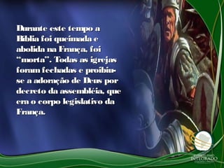Durante este tempo aDurante este tempo a
Bíblia foi queimada eBíblia foi queimada e
abolida na França, foiabolida na França, foi
“morta”. Todas as igrejas“morta”. Todas as igrejas
foramfechadas e proibiu-foramfechadas e proibiu-
se a adoração de Deus porse a adoração de Deus por
decreto da assembléia, quedecreto da assembléia, que
era o corpo legislativo daera o corpo legislativo da
França.França.
 