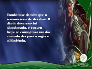 Tambémse decidiu que aTambémse decidiu que a
semana seria de dez dias. Osemana seria de dez dias. O
dia de descanso foidia de descanso foi
abandonado, e emseuabandonado, e emseu
lugarse consagrava umdialugarse consagrava umdia
emcada dez para a orgia eemcada dez para a orgia e
a blasfêmia.a blasfêmia.
 