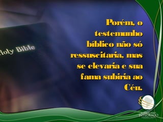 Porém, oPorém, o
testemunhotestemunho
bíblico não sóbíblico não só
ressuscitaria, masressuscitaria, mas
se elevaria e suase elevaria e sua
fama subiria aofama subiria ao
Céu.Céu.
 