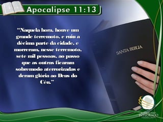 ““Naquela hora, houve umNaquela hora, houve um
grande terremoto, e ruiu agrande terremoto, e ruiu a
décima parte da cidade, edécima parte da cidade, e
morreram, nesse terremoto,morreram, nesse terremoto,
sete mil pessoas, ao passosete mil pessoas, ao passo
que as outras ficaramque as outras ficaram
sobremodo aterrorizadas esobremodo aterrorizadas e
deramglória ao Deus doderamglória ao Deus do
Céu.”Céu.”
 