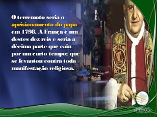 Oterremoto seria oOterremoto seria o
aprisionamento do papaaprisionamento do papa
em1798. A França é umem1798. A França é um
destes dez reis e seria adestes dez reis e seria a
décima parte que caiudécima parte que caiu
porumcurto tempo; queporumcurto tempo; que
se levantou contra todase levantou contra toda
manifestação religiosa.manifestação religiosa.
 