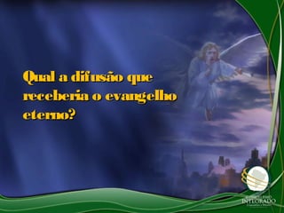 Qual a difusão queQual a difusão que
receberia o evangelhoreceberia o evangelho
eterno?eterno?
 