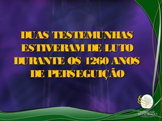 DUAS TESTEMUNHASDUAS TESTEMUNHAS
ESTIVERAMDE LUTOESTIVERAMDE LUTO
DURANTE OS 1260 ANOSDURANTE OS 1260 ANOS
DE PERSEGUIÇÃODE PERSEGUIÇÃO
 
