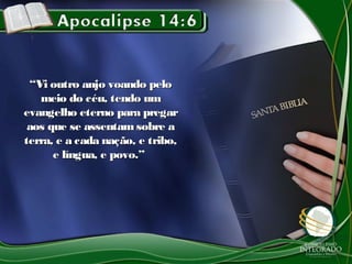 ““Vi outro anjo voando peloVi outro anjo voando pelo
meio do céu, tendo ummeio do céu, tendo um
evangelho eterno para pregarevangelho eterno para pregar
aos que se assentam sobre aaos que se assentam sobre a
terra, e a cada nação, e tribo,terra, e a cada nação, e tribo,
e língua, e povo.”e língua, e povo.”
 