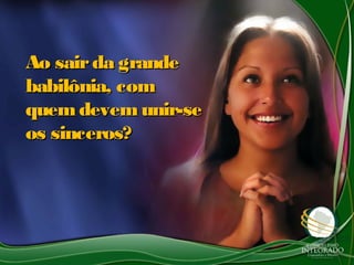 Ao sairda grandeAo sairda grande
babilônia, combabilônia, com
quemdevemunir-sequemdevemunir-se
os sinceros?os sinceros?
 