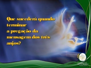 Que sucederá quandoQue sucederá quando
terminarterminar
a pregação daa pregação da
mensagemdos trêsmensagemdos três
anjos?anjos?
 