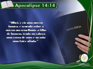 ““Olhei, e eis uma nuvemOlhei, e eis uma nuvem
branca, e sentado sobre abranca, e sentado sobre a
nuvemum semelhante a filhonuvemum semelhante a filho
de homem, tendo na cabeçade homem, tendo na cabeça
uma coroa de ouro e na mãouma coroa de ouro e na mão
uma foice afiada.”uma foice afiada.”
 