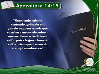 ““Outro anjo saiu doOutro anjo saiu do
santuário, gritando emsantuário, gritando em
grande voz para aquele quegrande voz para aquele que
se achava assentado sobre ase achava assentado sobre a
nuvem: Toma a tua foice enuvem: Toma a tua foice e
ceifa, pois chegou a hora deceifa, pois chegou a hora de
ceifar, visto que a seara daceifar, visto que a seara da
terra já amadureceu!terra já amadureceu!
 