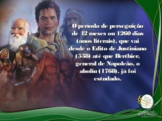 Operíodo de perseguiçãoOperíodo de perseguição
de 42 meses ou 1260 diasde 42 meses ou 1260 dias
(anos literais), que vai(anos literais), que vai
desde o Edito de Justinianodesde o Edito de Justiniano
(538) até que Berthier,(538) até que Berthier,
general de Napoleão, ogeneral de Napoleão, o
aboliu (1768), já foiaboliu (1768), já foi
estudado.estudado.
 