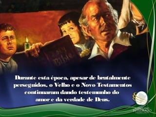 Durante esta época, apesarde brutalmenteDurante esta época, apesarde brutalmente
perseguidos, o Velho e o Novo Testamentosperseguidos, o Velho e o Novo Testamentos
continuaramdando testemunho docontinuaramdando testemunho do
amore da verdade de Deus.amore da verdade de Deus.
 