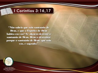 ““Não sabeis que sois santuário deNão sabeis que sois santuário de
Deus, e que o Espírito de DeusDeus, e que o Espírito de Deus
habita emvós? Se alguémdestruirohabita emvós? Se alguémdestruiro
santuário de Deus, Deus o destruirá;santuário de Deus, Deus o destruirá;
porque o santuário de Deus, que soisporque o santuário de Deus, que sois
vós, é sagrado.”vós, é sagrado.”
 
