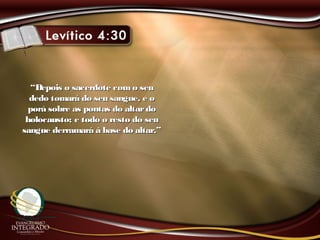 ““Depois o sacerdote como seuDepois o sacerdote como seu
dedo tomará do seu sangue, e odedo tomará do seu sangue, e o
porá sobre as pontas do altardoporá sobre as pontas do altardo
holocausto; e todo o resto do seuholocausto; e todo o resto do seu
sangue derramará à base do altar.”sangue derramará à base do altar.”
 