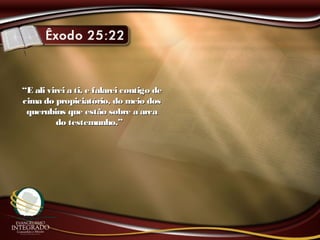 ““E ali virei a ti, e falarei contigo deE ali virei a ti, e falarei contigo de
cima do propiciatório, do meio doscima do propiciatório, do meio dos
querubins que estão sobre a arcaquerubins que estão sobre a arca
do testemunho.”do testemunho.”
 