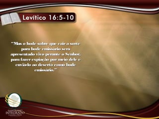 ““Mas o bode sobre que caira sorteMas o bode sobre que caira sorte
para bode emissário serápara bode emissário será
apresentado vivo perante o Senhor,apresentado vivo perante o Senhor,
para fazerexpiação pormeio dele epara fazerexpiação pormeio dele e
enviá-lo ao deserto como bodeenviá-lo ao deserto como bode
emissário.”emissário.”
 