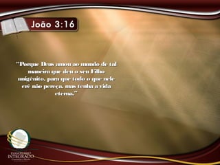 ““Porque Deus amou ao mundo de talPorque Deus amou ao mundo de tal
maneira que deu o seu Filhomaneira que deu o seu Filho
unigênito, para que todo o que neleunigênito, para que todo o que nele
crê não pereça, mas tenha a vidacrê não pereça, mas tenha a vida
eterna.”eterna.”
 