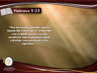 ““Era necessário, portanto, que asEra necessário, portanto, que as
figuras das cousas que se achamnosfiguras das cousas que se achamnos
céus se purificassemcomtaiscéus se purificassemcomtais
sacrifícios, mas as próprias cousassacrifícios, mas as próprias cousas
celestiais, comsacrifícios a elescelestiais, comsacrifícios a eles
superiores.”superiores.”
 
