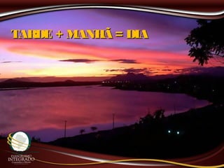 TARDE + MANHÃ = DIATARDE + MANHÃ = DIA
 