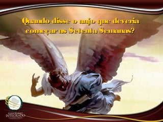 Quando disse o anjo que deveriaQuando disse o anjo que deveria
começaras Setenta Semanas?começaras Setenta Semanas?
 