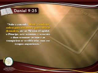 ““Sabe e entende:Sabe e entende: Desde a saída daDesde a saída da
ordempara restaurare para edificarordempara restaurare para edificar
JerusalémJerusalém, até ao Messias (Ungido),, até ao Messias (Ungido),
o Príncipe, sete semanas, e sessentao Príncipe, sete semanas, e sessenta
e duas semanas; as ruas e ase duas semanas; as ruas e as
tranqueiras se reedificarão, mas emtranqueiras se reedificarão, mas em
tempos angustiosos.”tempos angustiosos.”
 