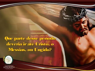 Que parte desse períodoQue parte desse período
deveria iraté Cristo, odeveria iraté Cristo, o
Messias, ou Ungido?Messias, ou Ungido?
 