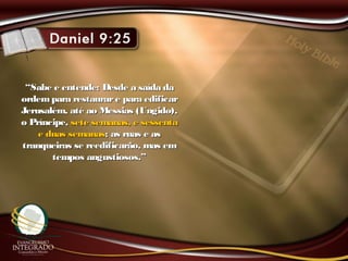 ““Sabe e entende: Desde a saída daSabe e entende: Desde a saída da
ordempara restaurare para edificarordempara restaurare para edificar
Jerusalém, até ao Messias (Ungido),Jerusalém, até ao Messias (Ungido),
o Príncipe,o Príncipe, sete semanas, e sessentasete semanas, e sessenta
e duas semanase duas semanas; as ruas e as; as ruas e as
tranqueiras se reedificarão, mas emtranqueiras se reedificarão, mas em
tempos angustiosos.”tempos angustiosos.”
 