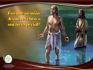 Em que ocasiãoEm que ocasião
Jesus recebeu aJesus recebeu a
unção especial?unção especial?
 